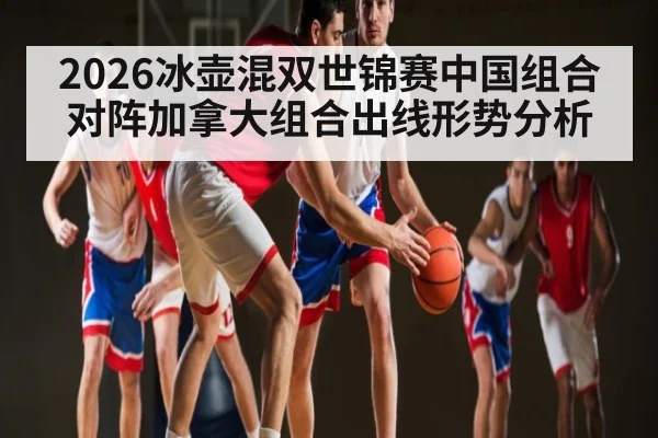 2026冰壶混双世锦赛中国组合对阵加拿大组合出线形势分析