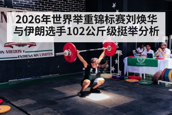2026年世界举重锦标赛刘焕华与伊朗选手102公斤级挺举分析